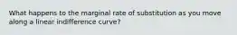 What happens to the marginal rate of substitution as you move along a linear indifference curve?