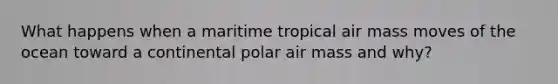 What happens when a maritime tropical air mass moves of the ocean toward a continental polar air mass and why?