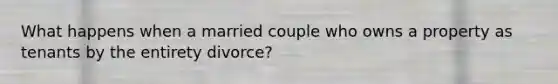 What happens when a married couple who owns a property as tenants by the entirety divorce?