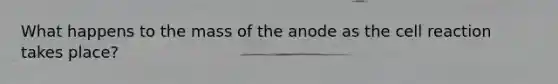 What happens to the mass of the anode as the cell reaction takes place?