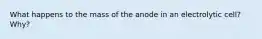 What happens to the mass of the anode in an electrolytic cell? Why?