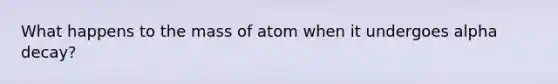 What happens to the mass of atom when it undergoes alpha decay?