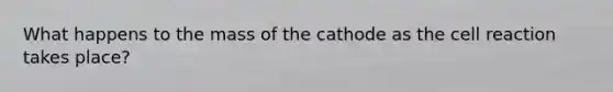 What happens to the mass of the cathode as the cell reaction takes place?