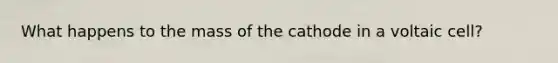 What happens to the mass of the cathode in a voltaic cell?