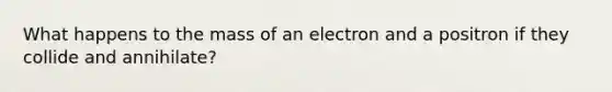 What happens to the mass of an electron and a positron if they collide and annihilate?