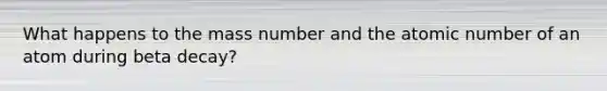 What happens to the mass number and the atomic number of an atom during beta decay?