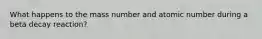 What happens to the mass number and atomic number during a beta decay reaction?