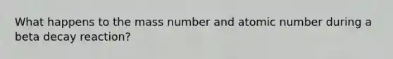 What happens to the mass number and atomic number during a beta decay reaction?