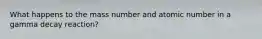 What happens to the mass number and atomic number in a gamma decay reaction?