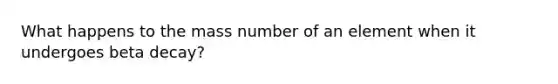 What happens to the mass number of an element when it undergoes beta decay?