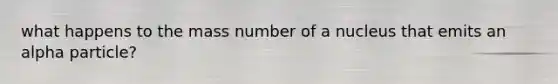 what happens to the mass number of a nucleus that emits an alpha particle?