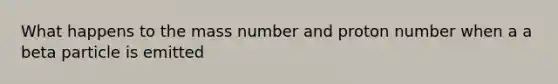 What happens to the mass number and proton number when a a beta particle is emitted