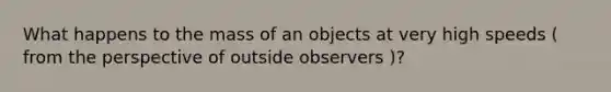 What happens to the mass of an objects at very high speeds ( from the perspective of outside observers )?