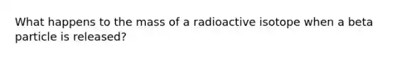 What happens to the mass of a radioactive isotope when a beta particle is released?