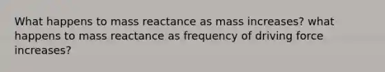 What happens to mass reactance as mass increases? what happens to mass reactance as frequency of driving force increases?