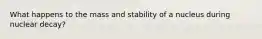 What happens to the mass and stability of a nucleus during nuclear decay?