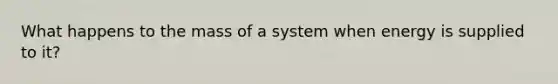 What happens to the mass of a system when energy is supplied to it?