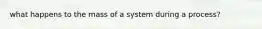 what happens to the mass of a system during a process?