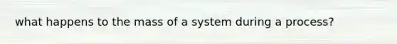 what happens to the mass of a system during a process?