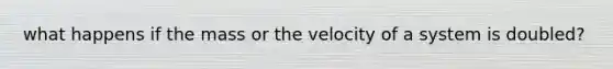 what happens if the mass or the velocity of a system is doubled?