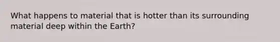 What happens to material that is hotter than its surrounding material deep within the Earth?