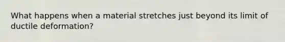 What happens when a material stretches just beyond its limit of ductile deformation?