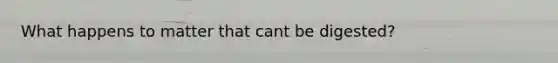 What happens to matter that cant be digested?