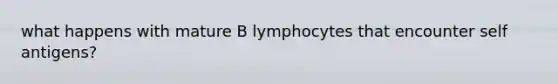 what happens with mature B lymphocytes that encounter self antigens?