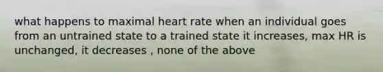 what happens to maximal heart rate when an individual goes from an untrained state to a trained state it increases, max HR is unchanged, it decreases , none of the above