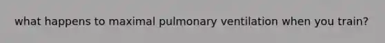 what happens to maximal pulmonary ventilation when you train?