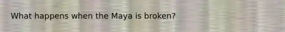 What happens when the Maya is broken?