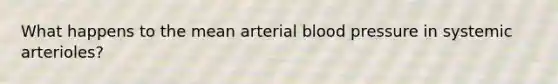 What happens to the mean arterial blood pressure in systemic arterioles?