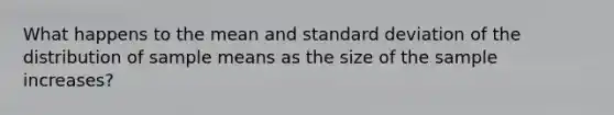 What happens to the mean and standard deviation of the distribution of sample means as the size of the sample increases?