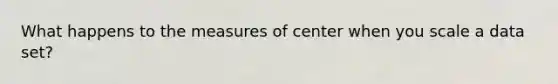 What happens to the measures of center when you scale a data set?