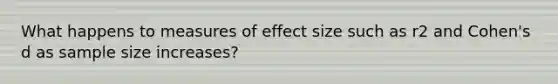 What happens to measures of effect size such as r2 and Cohen's d as sample size increases?