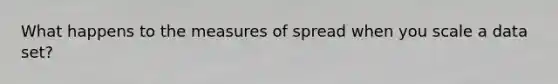 What happens to the measures of spread when you scale a data set?