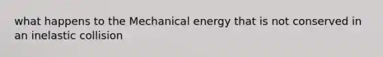 what happens to the Mechanical energy that is not conserved in an inelastic collision