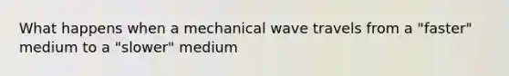 What happens when a mechanical wave travels from a "faster" medium to a "slower" medium