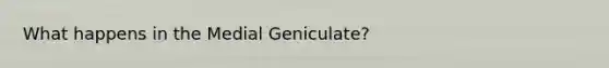 What happens in the Medial Geniculate?