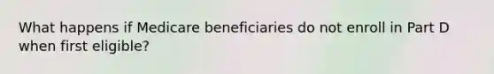What happens if Medicare beneficiaries do not enroll in Part D when first eligible?