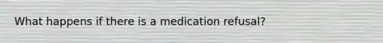 What happens if there is a medication refusal?