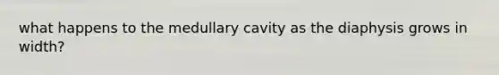 what happens to the medullary cavity as the diaphysis grows in width?