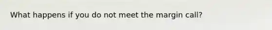 What happens if you do not meet the margin call?