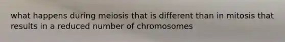 what happens during meiosis that is different than in mitosis that results in a reduced number of chromosomes