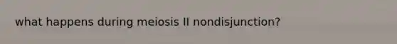 what happens during meiosis II nondisjunction?