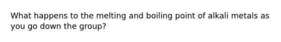 What happens to the melting and boiling point of alkali metals as you go down the group?