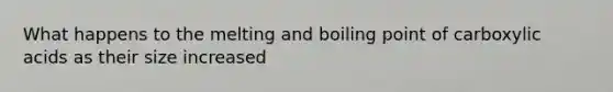 What happens to the melting and boiling point of carboxylic acids as their size increased