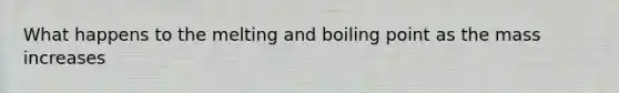 What happens to the melting and boiling point as the mass increases