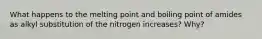 What happens to the melting point and boiling point of amides as alkyl substitution of the nitrogen increases? Why?