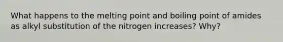 What happens to the melting point and boiling point of amides as alkyl substitution of the nitrogen increases? Why?